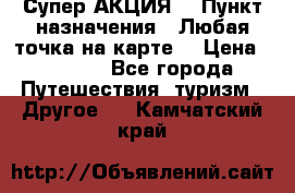 Супер АКЦИЯ! › Пункт назначения ­ Любая точка на карте! › Цена ­ 5 000 - Все города Путешествия, туризм » Другое   . Камчатский край